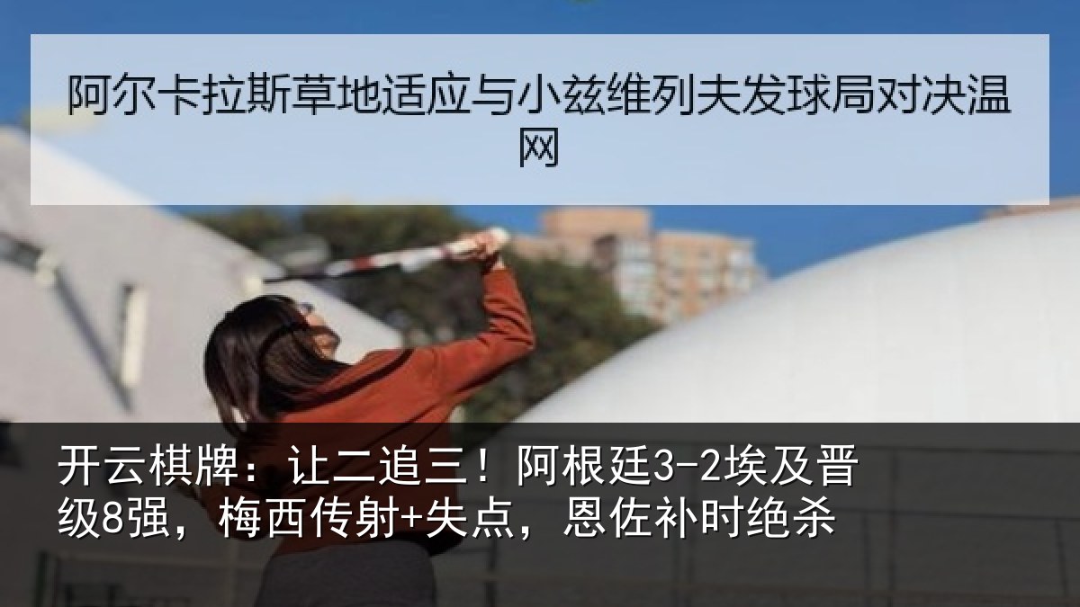 开云棋牌:让二追三!阿根廷3-2埃及晋级8强,梅西传射+失点,恩佐补时绝杀