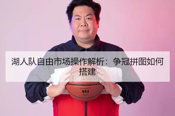 湖人队自由市场操作解析：争冠拼图如何搭建