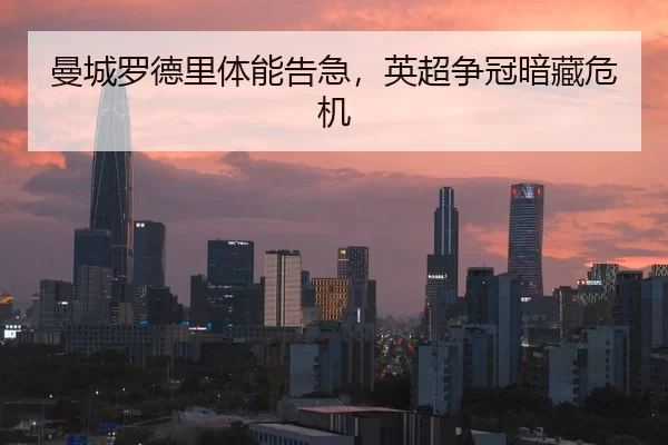 曼城罗德里体能告急，英超争冠暗藏危机