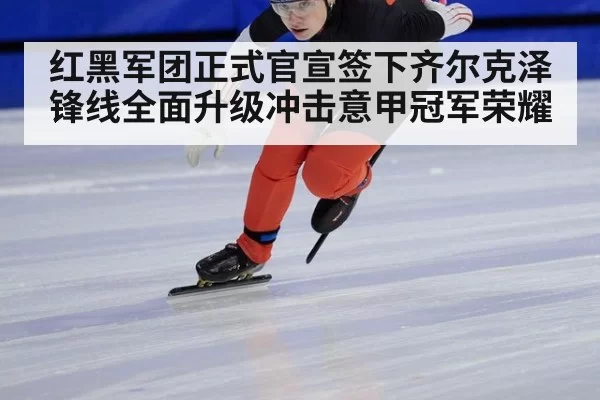 红黑军团正式官宣签下齐尔克泽锋线全面升级冲击意甲冠军荣耀