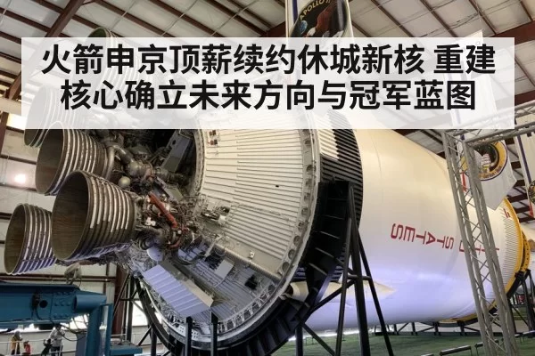 火箭申京顶薪续约休城新核 重建核心确立未来方向与冠军蓝图