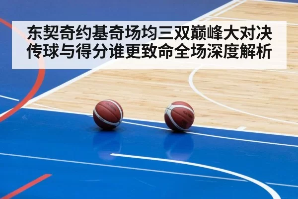 东契奇约基奇场均三双巅峰大对决传球与得分谁更致命全场深度解析