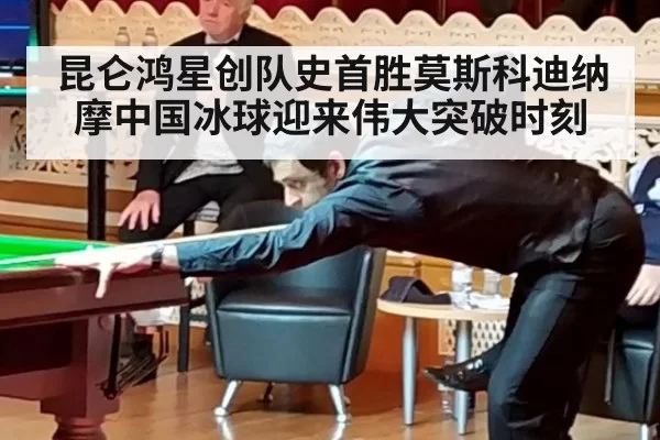 昆仑鸿星创队史首胜莫斯科迪纳摩中国冰球迎来伟大突破时刻