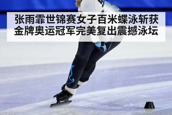 张雨霏世锦赛女子百米蝶泳斩获金牌奥运冠军完美复出震撼泳坛