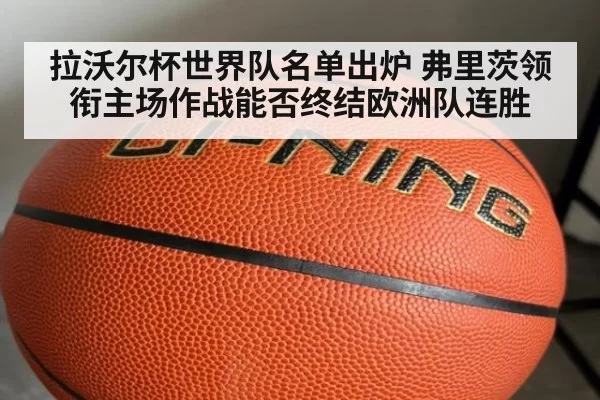 拉沃尔杯世界队名单出炉 弗里茨领衔主场作战能否终结欧洲队连胜