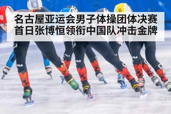 名古屋亚运会男子体操团体决赛首日张博恒领衔中国队冲击金牌