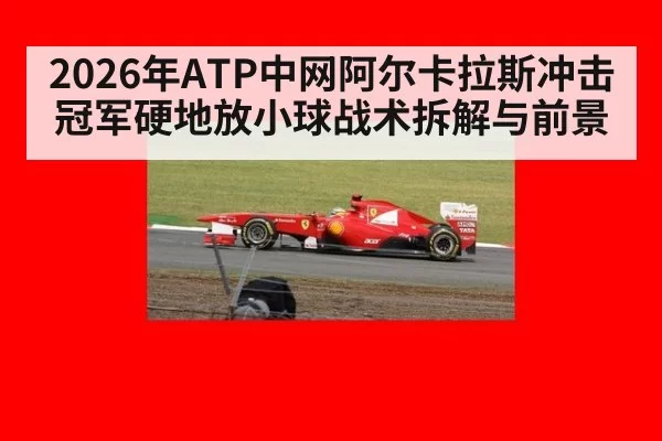 2026年ATP中网阿尔卡拉斯冲击冠军硬地放小球战术拆解与前景